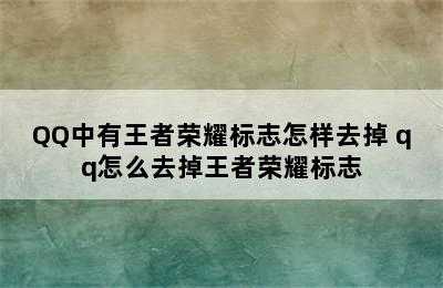 QQ中有王者荣耀标志怎样去掉 qq怎么去掉王者荣耀标志